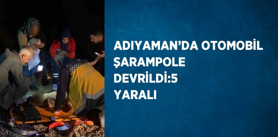 ADIYAMAN’DA OTOMOBİL ŞARAMPOLE DEVRİLDİ:5 YARALI