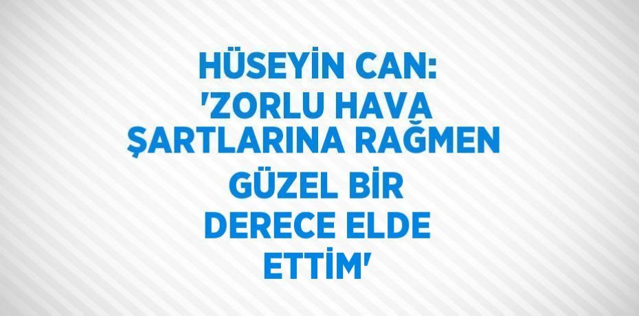 HÜSEYİN CAN: 'ZORLU HAVA ŞARTLARINA RAĞMEN GÜZEL BİR DERECE ELDE ETTİM'