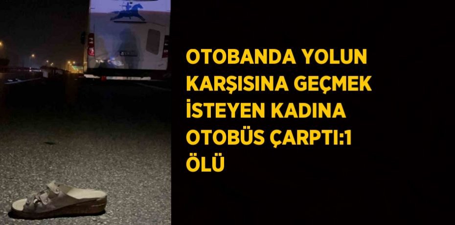 OTOBANDA YOLUN KARŞISINA GEÇMEK İSTEYEN KADINA OTOBÜS ÇARPTI:1 ÖLÜ