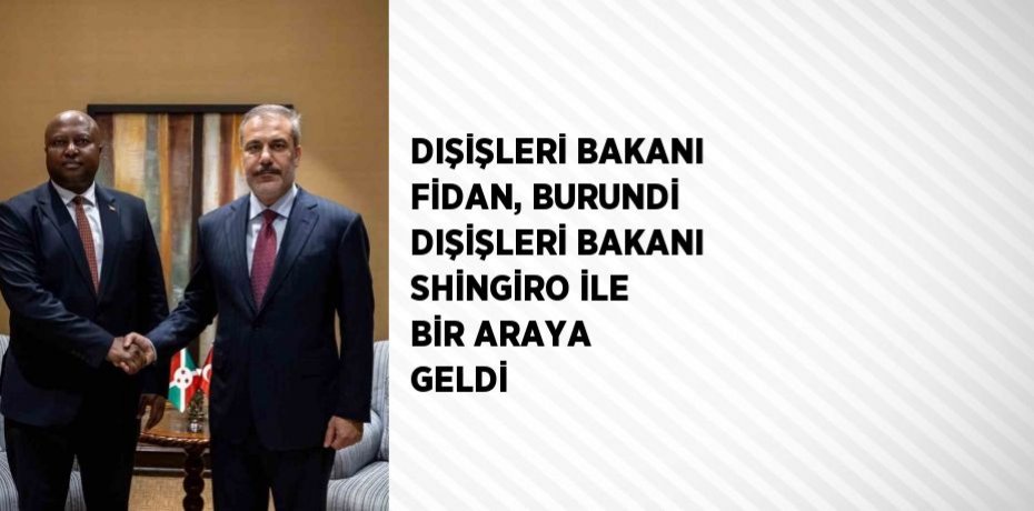 DIŞİŞLERİ BAKANI FİDAN, BURUNDİ DIŞİŞLERİ BAKANI SHİNGİRO İLE BİR ARAYA GELDİ