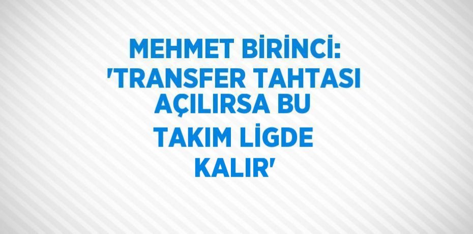 MEHMET BİRİNCİ: 'TRANSFER TAHTASI AÇILIRSA BU TAKIM LİGDE KALIR'