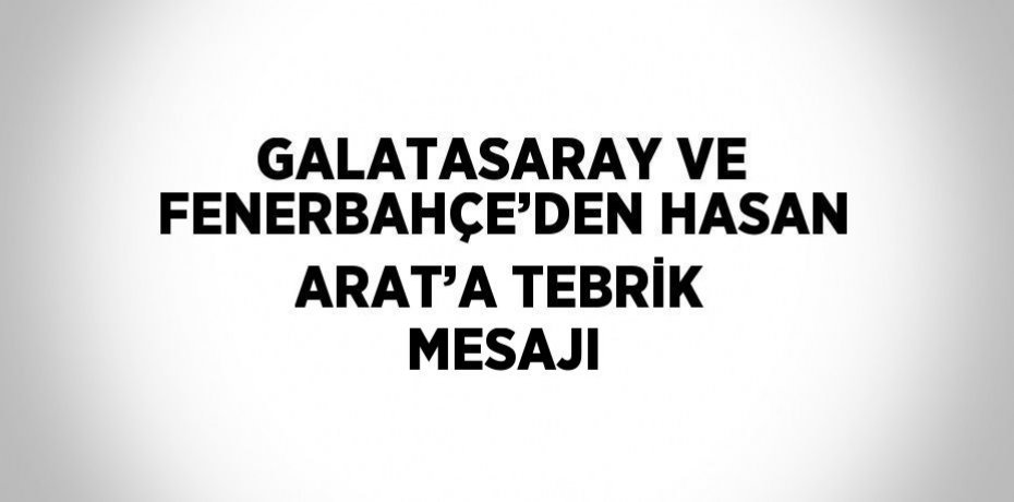 GALATASARAY VE FENERBAHÇE’DEN HASAN ARAT’A TEBRİK MESAJI