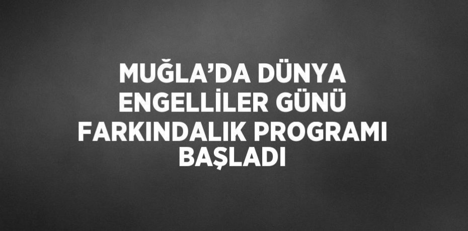 MUĞLA’DA DÜNYA ENGELLİLER GÜNÜ FARKINDALIK PROGRAMI BAŞLADI