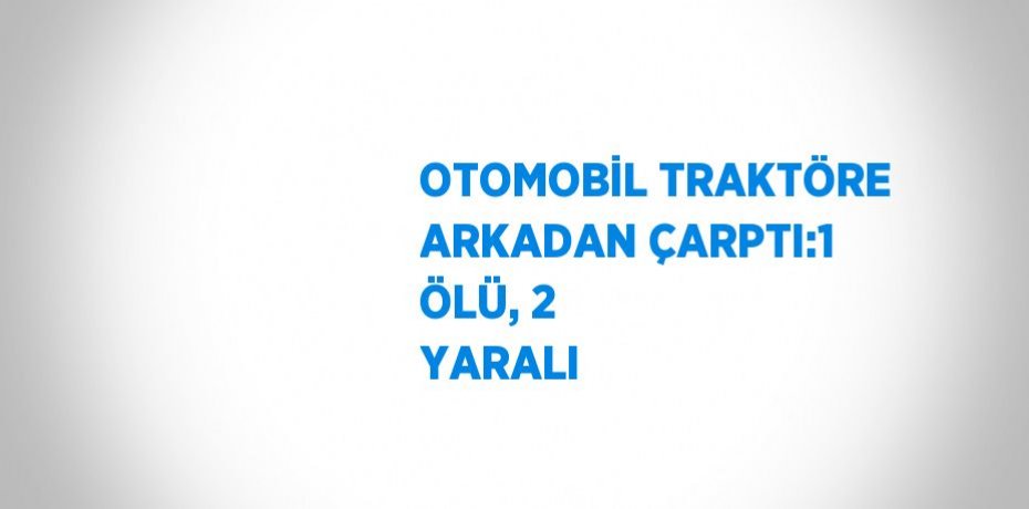OTOMOBİL TRAKTÖRE ARKADAN ÇARPTI:1 ÖLÜ, 2 YARALI