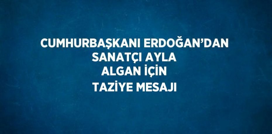 CUMHURBAŞKANI ERDOĞAN’DAN SANATÇI AYLA ALGAN İÇİN TAZİYE MESAJI