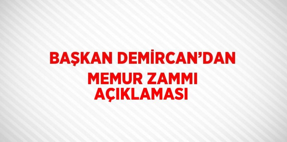 BAŞKAN DEMİRCAN’DAN MEMUR ZAMMI AÇIKLAMASI
