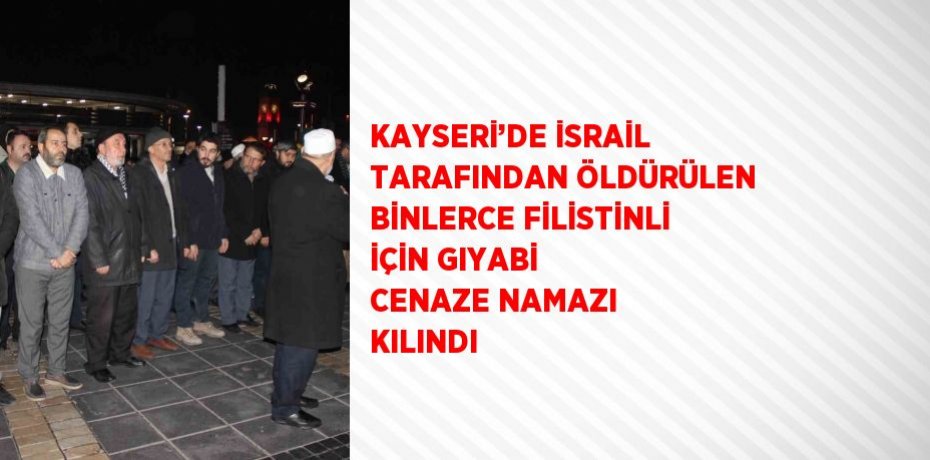 KAYSERİ’DE İSRAİL TARAFINDAN ÖLDÜRÜLEN BİNLERCE FİLİSTİNLİ İÇİN GIYABİ CENAZE NAMAZI KILINDI
