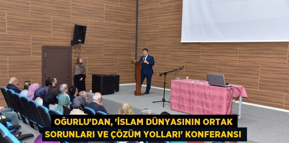 Oğurlu’dan, “İslam Dünyasının Ortak Sorunları ve Çözüm Yolları” Konferansı