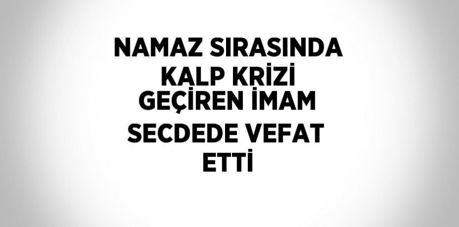 NAMAZ SIRASINDA KALP KRİZİ GEÇİREN İMAM SECDEDE VEFAT ETTİ