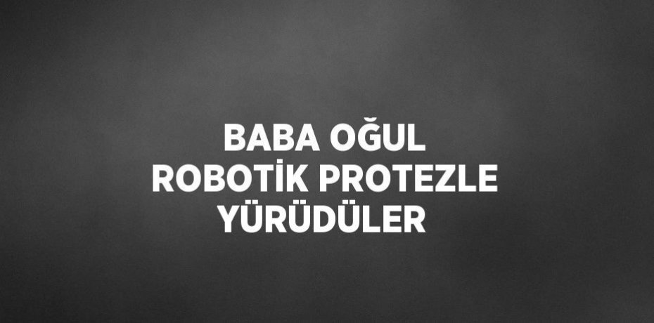 BABA OĞUL ROBOTİK PROTEZLE YÜRÜDÜLER
