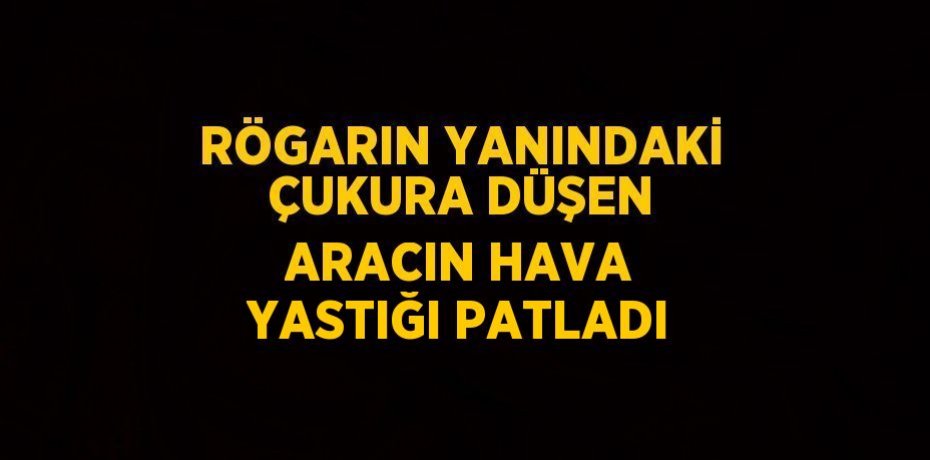 RÖGARIN YANINDAKİ ÇUKURA DÜŞEN ARACIN HAVA YASTIĞI PATLADI