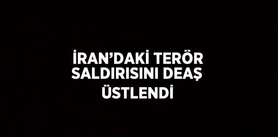 İRAN’DAKİ TERÖR SALDIRISINI DEAŞ ÜSTLENDİ