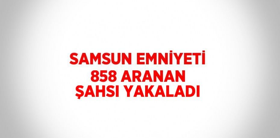 SAMSUN EMNİYETİ 858 ARANAN ŞAHSI YAKALADI