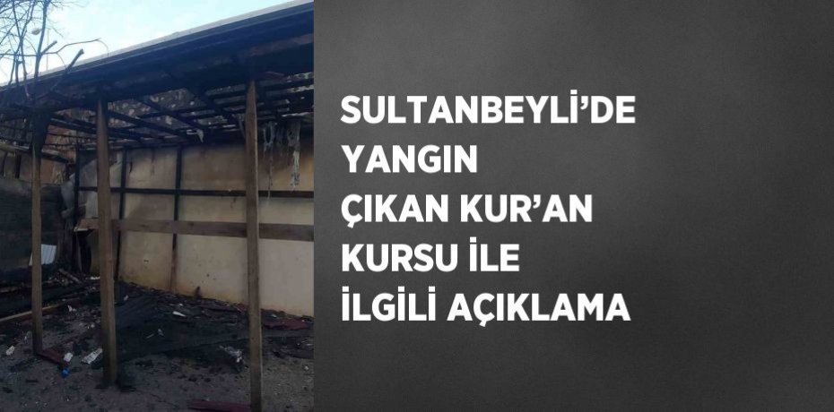 SULTANBEYLİ’DE YANGIN ÇIKAN KUR’AN KURSU İLE İLGİLİ AÇIKLAMA