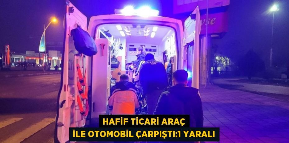 HAFİF TİCARİ ARAÇ İLE OTOMOBİL ÇARPIŞTI:1 YARALI