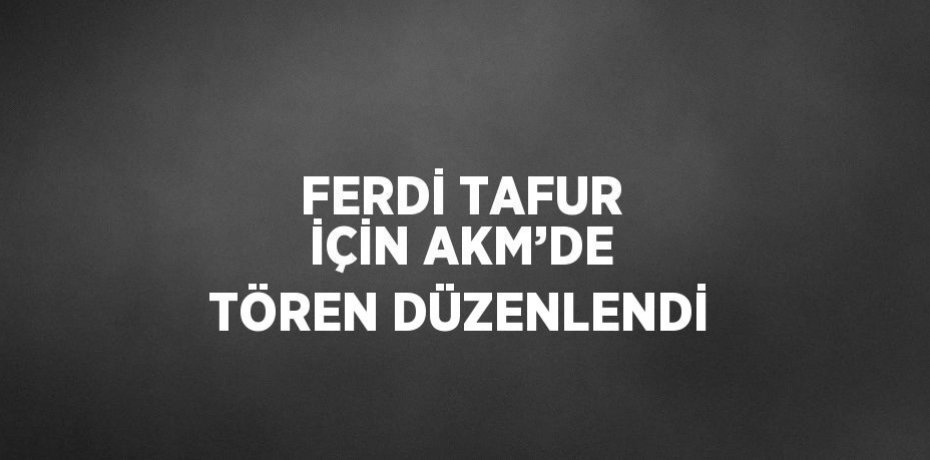 FERDİ TAFUR İÇİN AKM’DE TÖREN DÜZENLENDİ