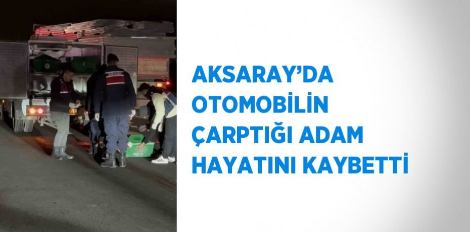 AKSARAY’DA OTOMOBİLİN ÇARPTIĞI ADAM HAYATINI KAYBETTİ