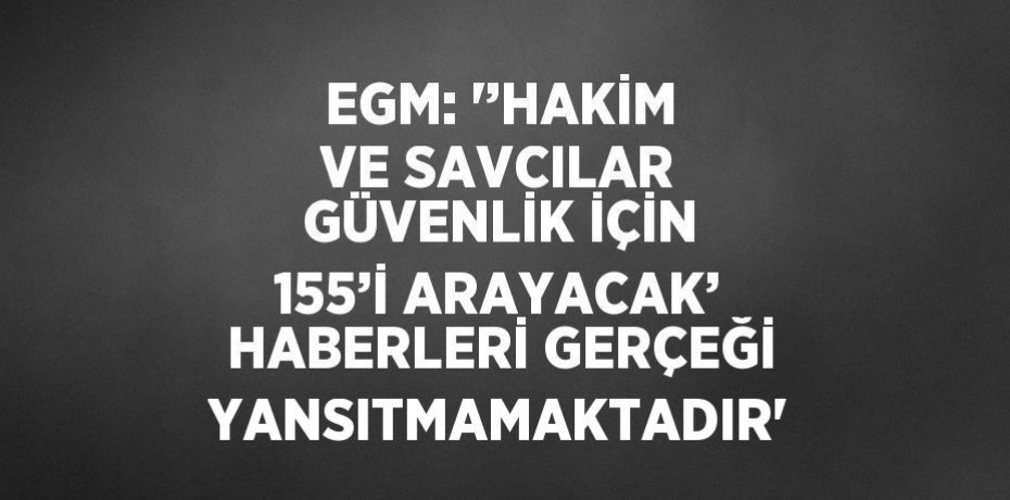EGM: '’HAKİM VE SAVCILAR GÜVENLİK İÇİN 155’İ ARAYACAK’ HABERLERİ GERÇEĞİ YANSITMAMAKTADIR'