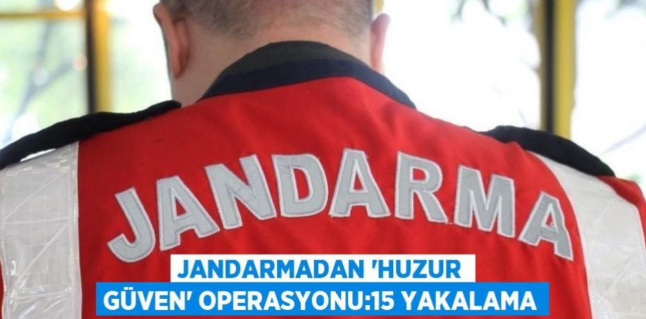 JANDARMADAN 'HUZUR GÜVEN' OPERASYONU:15 YAKALAMA