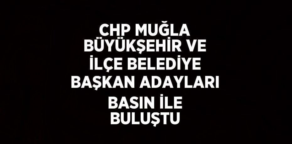 CHP MUĞLA BÜYÜKŞEHİR VE İLÇE BELEDİYE BAŞKAN ADAYLARI BASIN İLE BULUŞTU