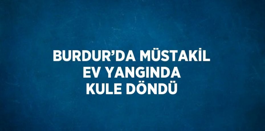 BURDUR’DA MÜSTAKİL EV YANGINDA KULE DÖNDÜ