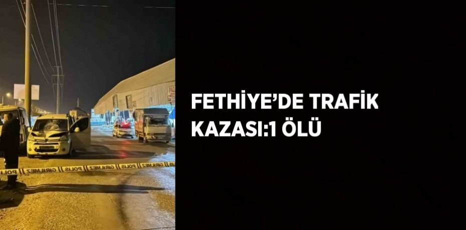 FETHİYE’DE TRAFİK KAZASI:1 ÖLÜ
