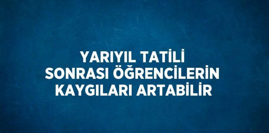 YARIYIL TATİLİ SONRASI ÖĞRENCİLERİN KAYGILARI ARTABİLİR