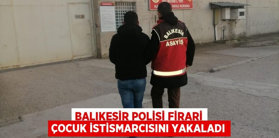 Balıkesir Polisi Firari Çocuk İstismarcısını Yakaladı