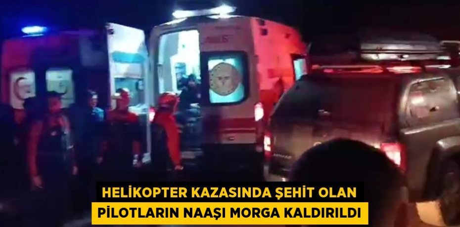 HELİKOPTER KAZASINDA ŞEHİT OLAN PİLOTLARIN NAAŞI MORGA KALDIRILDI