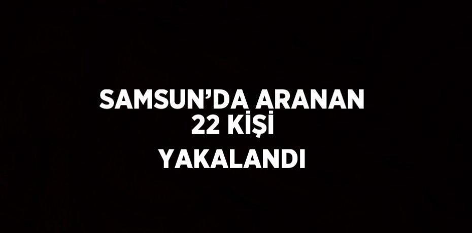 SAMSUN’DA ARANAN 22 KİŞİ YAKALANDI