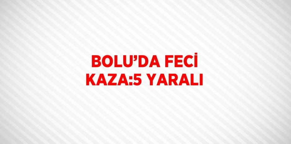 BOLU’DA FECİ KAZA:5 YARALI