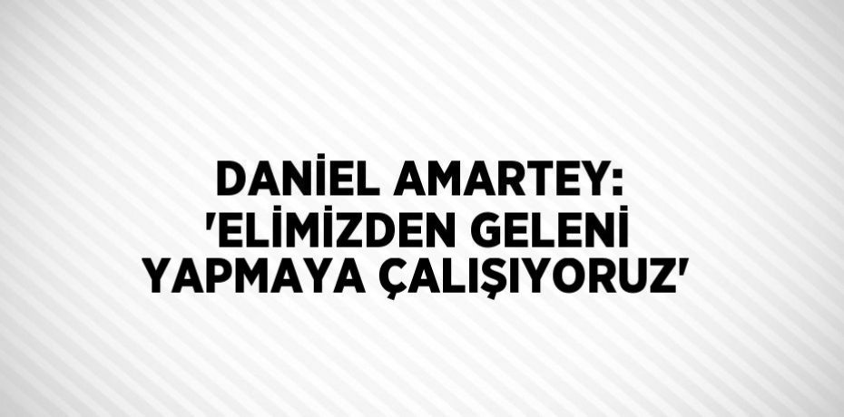 DANİEL AMARTEY: 'ELİMİZDEN GELENİ YAPMAYA ÇALIŞIYORUZ'