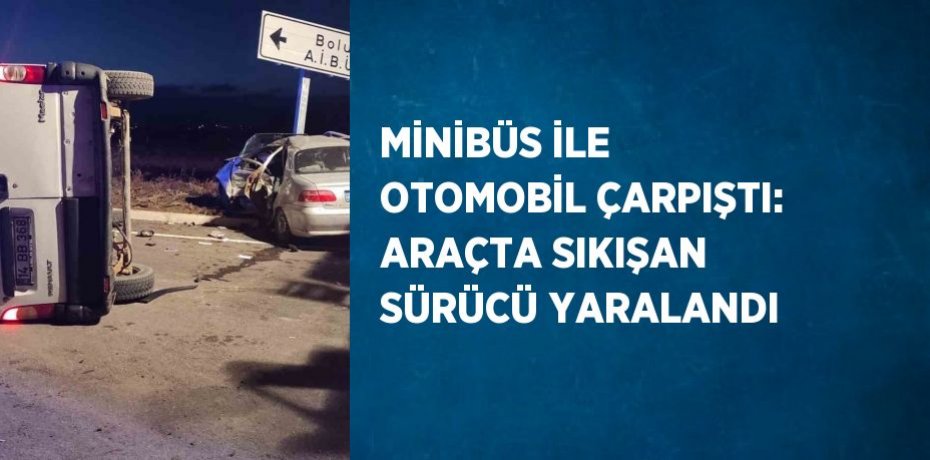 MİNİBÜS İLE OTOMOBİL ÇARPIŞTI: ARAÇTA SIKIŞAN SÜRÜCÜ YARALANDI