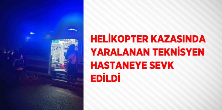 HELİKOPTER KAZASINDA YARALANAN TEKNİSYEN HASTANEYE SEVK EDİLDİ
