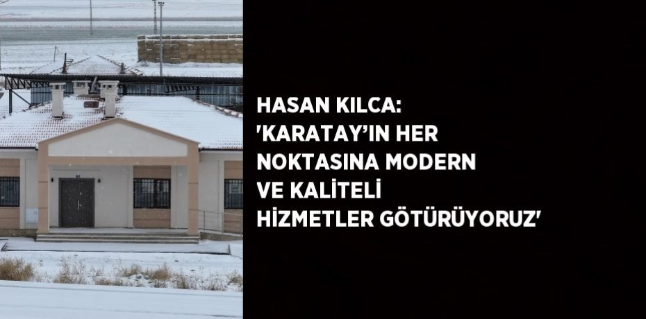 HASAN KILCA: 'KARATAY’IN HER NOKTASINA MODERN VE KALİTELİ HİZMETLER GÖTÜRÜYORUZ'