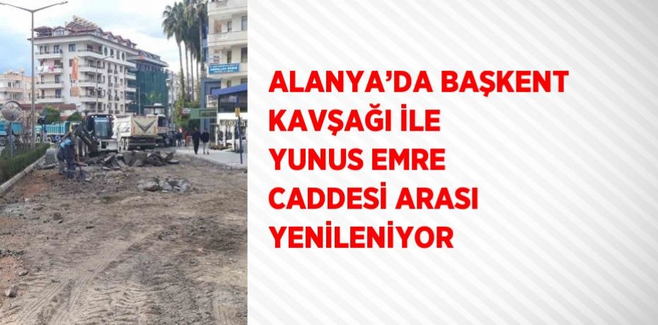 ALANYA’DA BAŞKENT KAVŞAĞI İLE YUNUS EMRE CADDESİ ARASI YENİLENİYOR