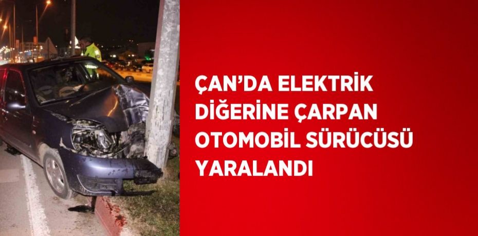 ÇAN’DA ELEKTRİK DİĞERİNE ÇARPAN OTOMOBİL SÜRÜCÜSÜ YARALANDI