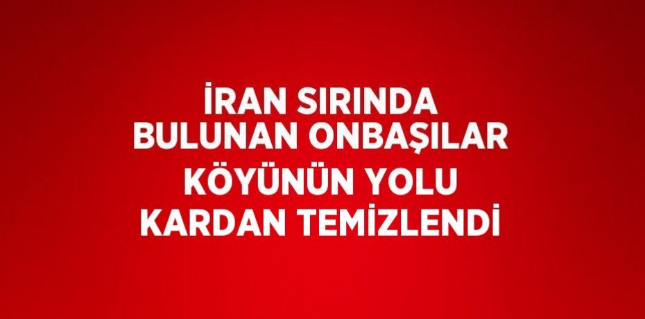 İRAN SIRINDA BULUNAN ONBAŞILAR KÖYÜNÜN YOLU KARDAN TEMİZLENDİ