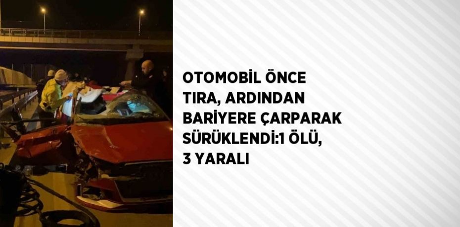 OTOMOBİL ÖNCE TIRA, ARDINDAN BARİYERE ÇARPARAK SÜRÜKLENDİ:1 ÖLÜ, 3 YARALI