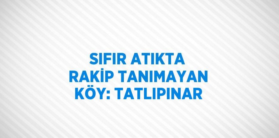 SIFIR ATIKTA RAKİP TANIMAYAN KÖY: TATLIPINAR