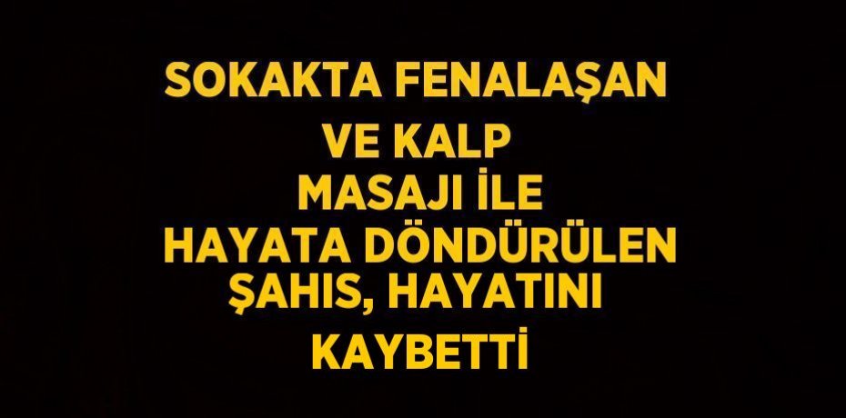 SOKAKTA FENALAŞAN VE KALP MASAJI İLE HAYATA DÖNDÜRÜLEN ŞAHIS, HAYATINI KAYBETTİ