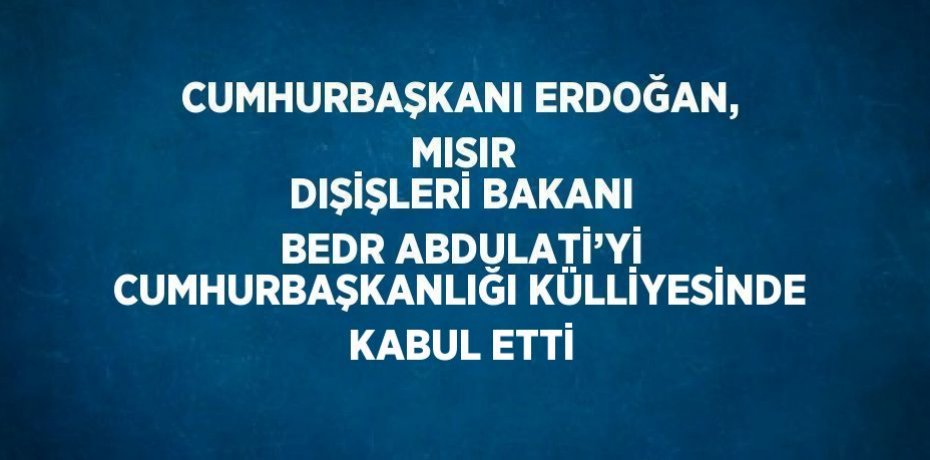 CUMHURBAŞKANI ERDOĞAN,  MISIR DIŞİŞLERİ BAKANI BEDR ABDULATİ’Yİ CUMHURBAŞKANLIĞI KÜLLİYESİNDE KABUL ETTİ