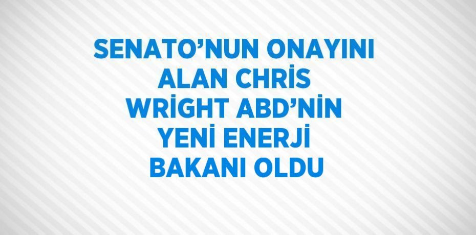 SENATO’NUN ONAYINI ALAN CHRİS WRİGHT ABD’NİN YENİ ENERJİ BAKANI OLDU