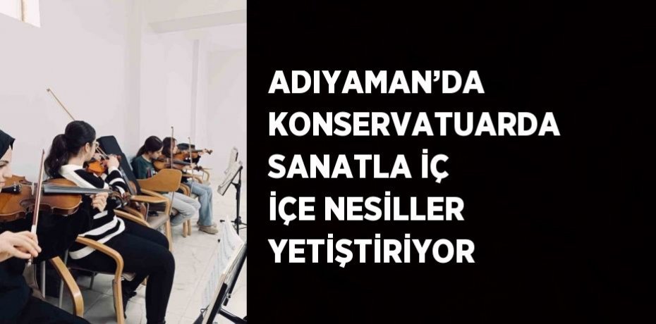 ADIYAMAN’DA KONSERVATUARDA SANATLA İÇ İÇE NESİLLER YETİŞTİRİYOR