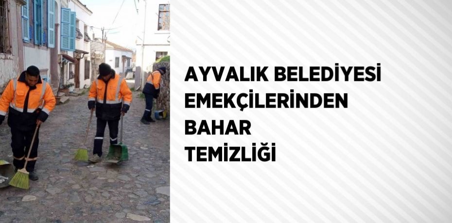 AYVALIK BELEDİYESİ EMEKÇİLERİNDEN BAHAR TEMİZLİĞİ