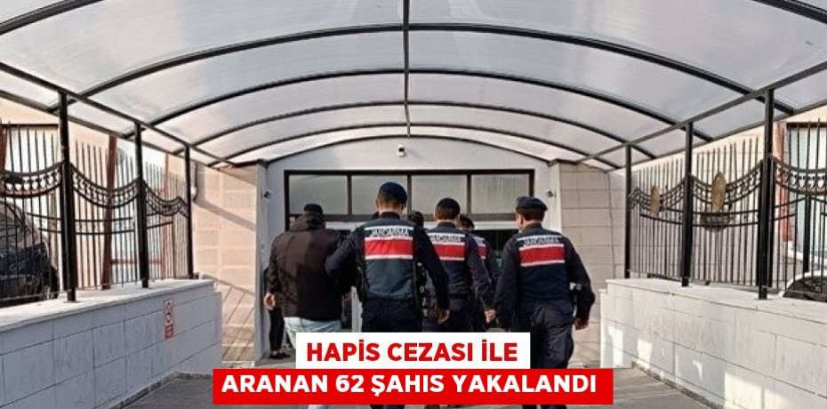 HAPİS CEZASI İLE ARANAN 62 ŞAHIS YAKALANDI