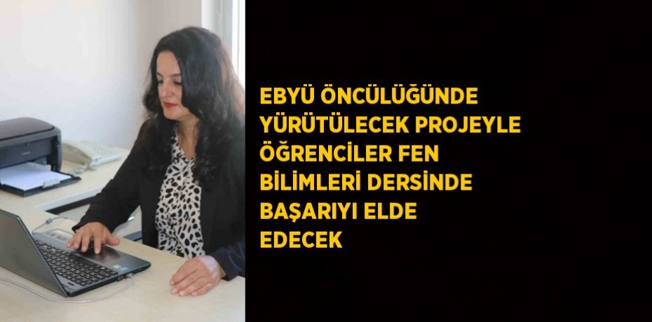 EBYÜ ÖNCÜLÜĞÜNDE YÜRÜTÜLECEK PROJEYLE ÖĞRENCİLER FEN BİLİMLERİ DERSİNDE BAŞARIYI ELDE EDECEK