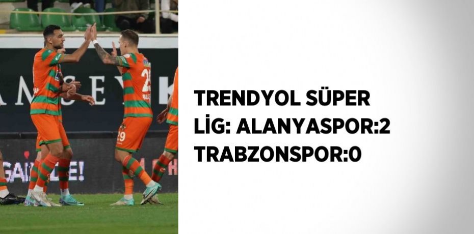 TRENDYOL SÜPER LİG: ALANYASPOR:2 TRABZONSPOR:0