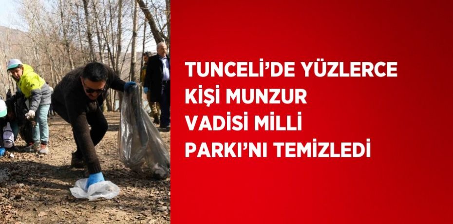 TUNCELİ’DE YÜZLERCE KİŞİ MUNZUR VADİSİ MİLLİ PARKI’NI TEMİZLEDİ