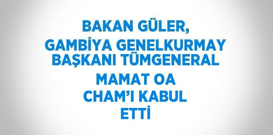 BAKAN GÜLER, GAMBİYA GENELKURMAY BAŞKANI TÜMGENERAL MAMAT OA CHAM’I KABUL ETTİ